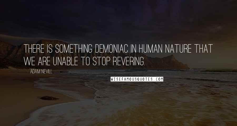 Adam Nevill Quotes: There is something demoniac in human nature that we are unable to stop revering.