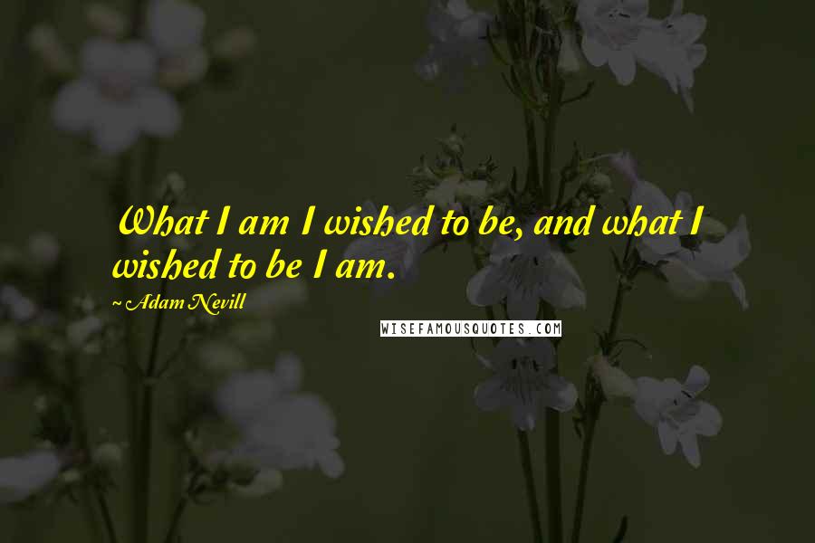 Adam Nevill Quotes: What I am I wished to be, and what I wished to be I am.