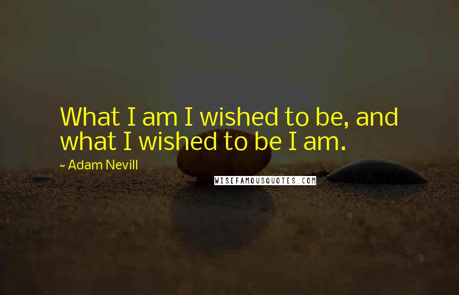 Adam Nevill Quotes: What I am I wished to be, and what I wished to be I am.