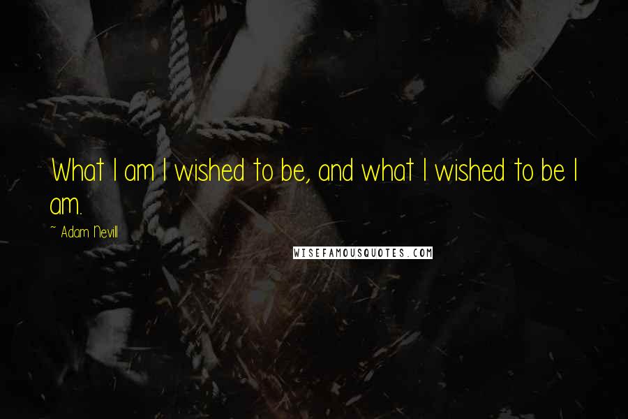 Adam Nevill Quotes: What I am I wished to be, and what I wished to be I am.