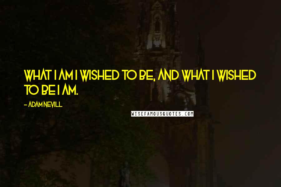 Adam Nevill Quotes: What I am I wished to be, and what I wished to be I am.