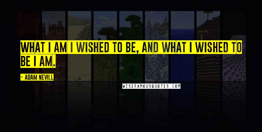 Adam Nevill Quotes: What I am I wished to be, and what I wished to be I am.