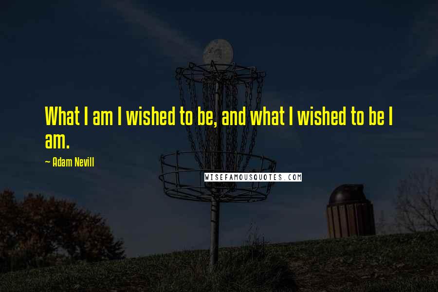 Adam Nevill Quotes: What I am I wished to be, and what I wished to be I am.