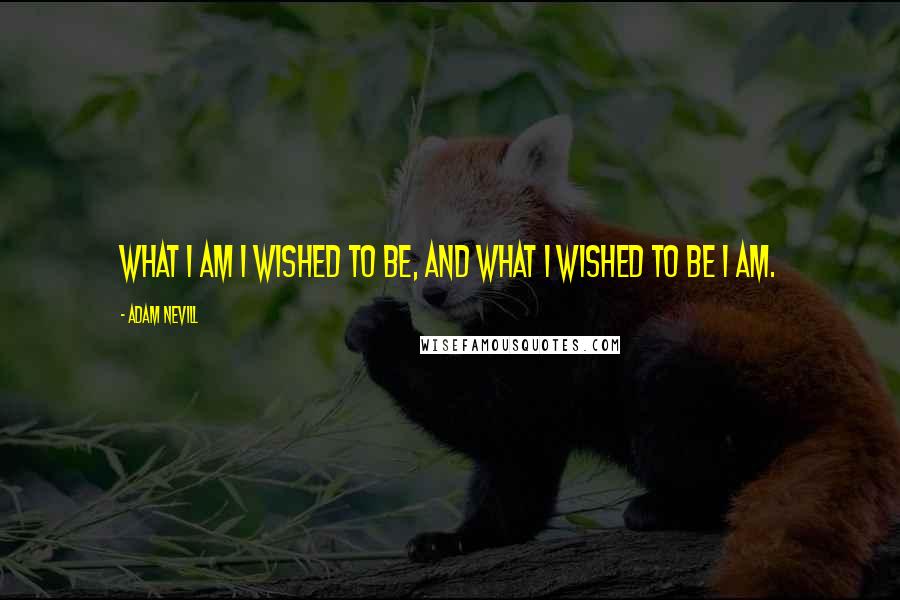 Adam Nevill Quotes: What I am I wished to be, and what I wished to be I am.