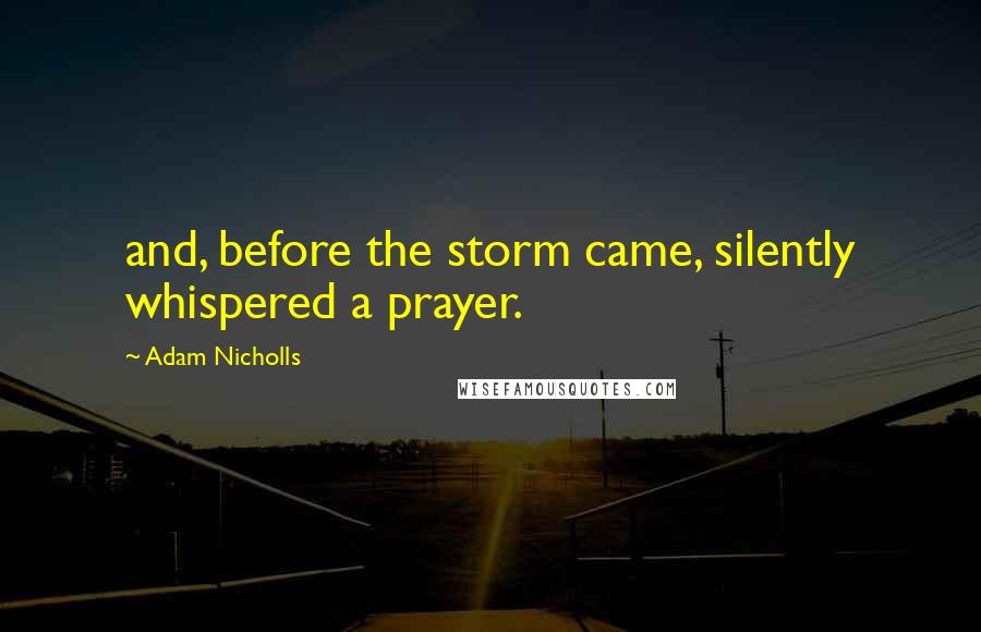 Adam Nicholls Quotes: and, before the storm came, silently whispered a prayer.