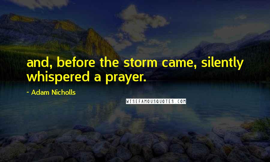 Adam Nicholls Quotes: and, before the storm came, silently whispered a prayer.