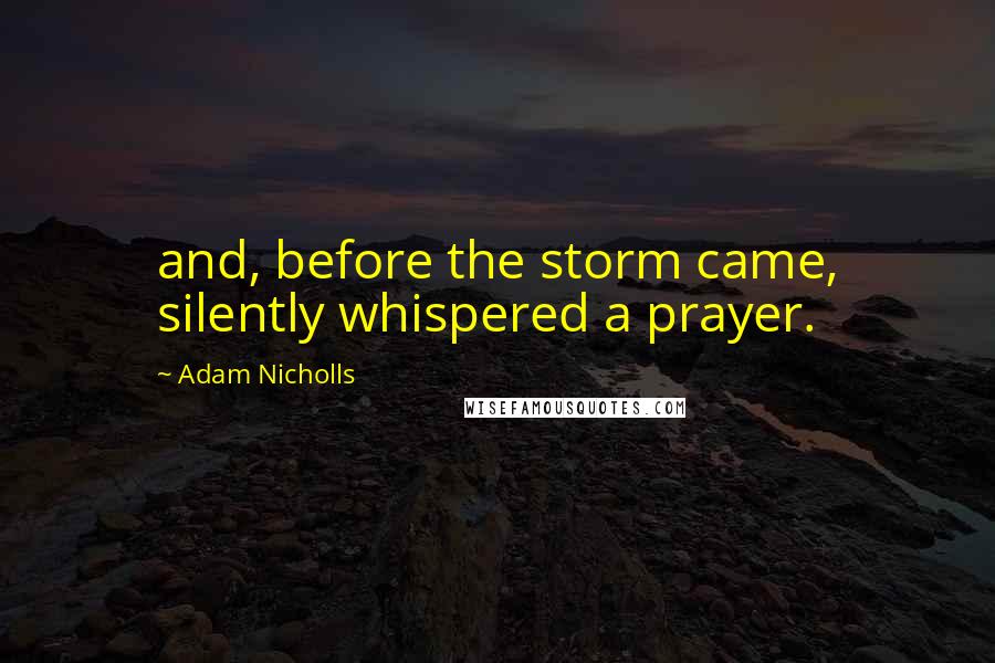 Adam Nicholls Quotes: and, before the storm came, silently whispered a prayer.