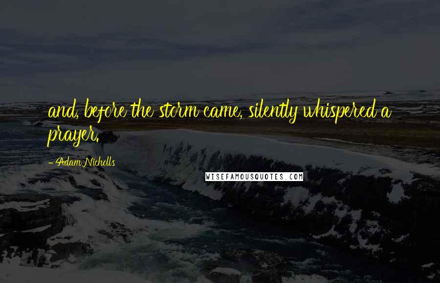 Adam Nicholls Quotes: and, before the storm came, silently whispered a prayer.