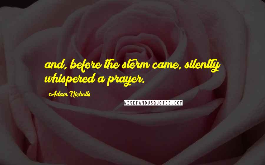 Adam Nicholls Quotes: and, before the storm came, silently whispered a prayer.