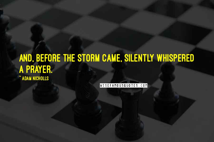 Adam Nicholls Quotes: and, before the storm came, silently whispered a prayer.