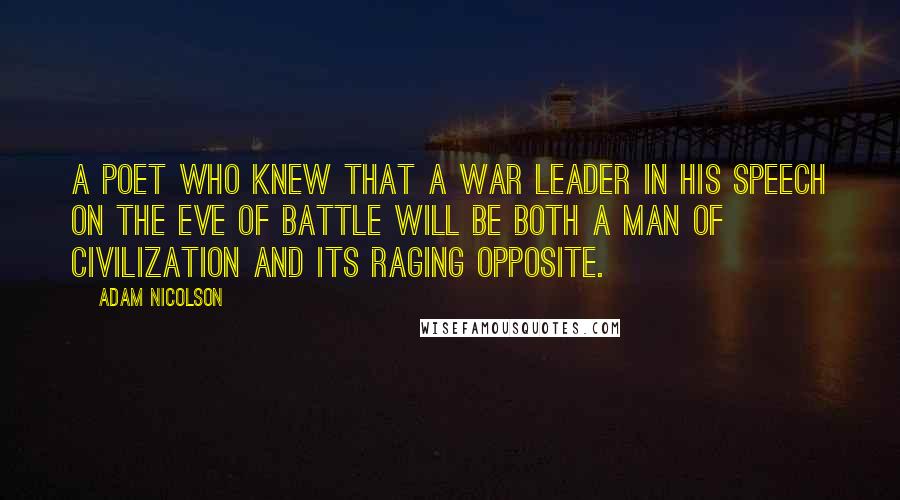 Adam Nicolson Quotes: A poet who knew that a war leader in his speech on the eve of battle will be both a man of civilization and its raging opposite.