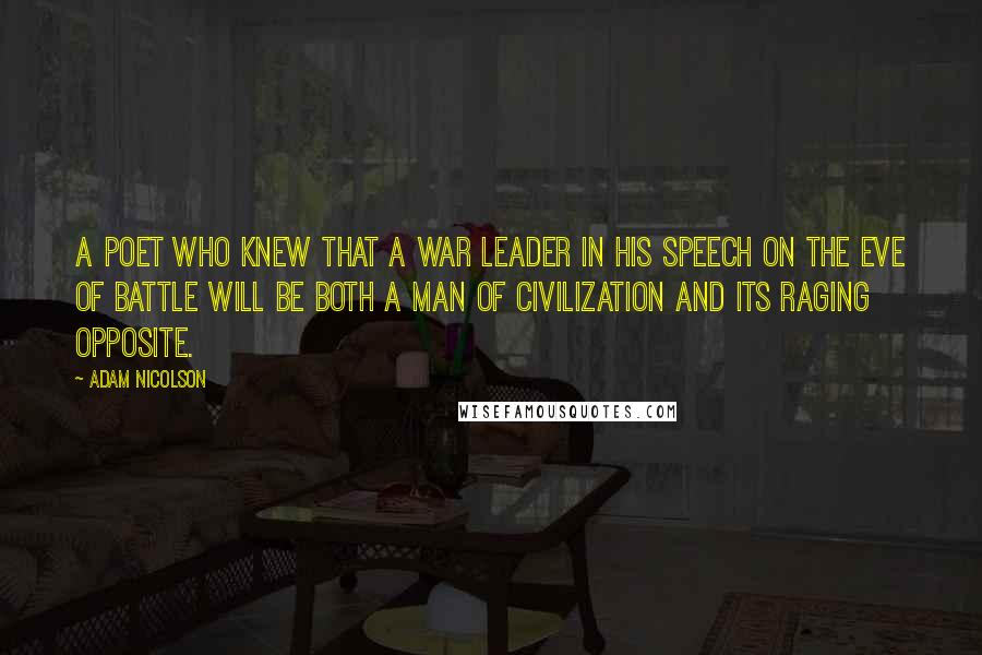 Adam Nicolson Quotes: A poet who knew that a war leader in his speech on the eve of battle will be both a man of civilization and its raging opposite.