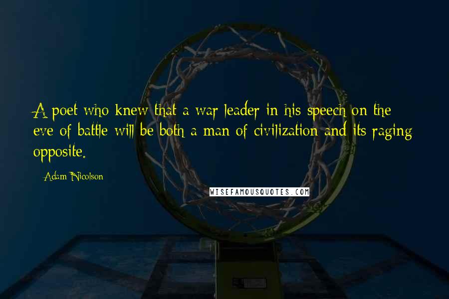 Adam Nicolson Quotes: A poet who knew that a war leader in his speech on the eve of battle will be both a man of civilization and its raging opposite.