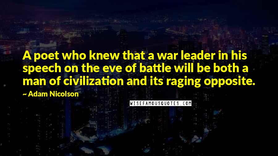 Adam Nicolson Quotes: A poet who knew that a war leader in his speech on the eve of battle will be both a man of civilization and its raging opposite.