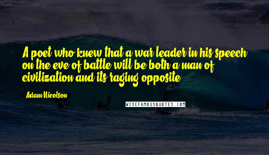 Adam Nicolson Quotes: A poet who knew that a war leader in his speech on the eve of battle will be both a man of civilization and its raging opposite.