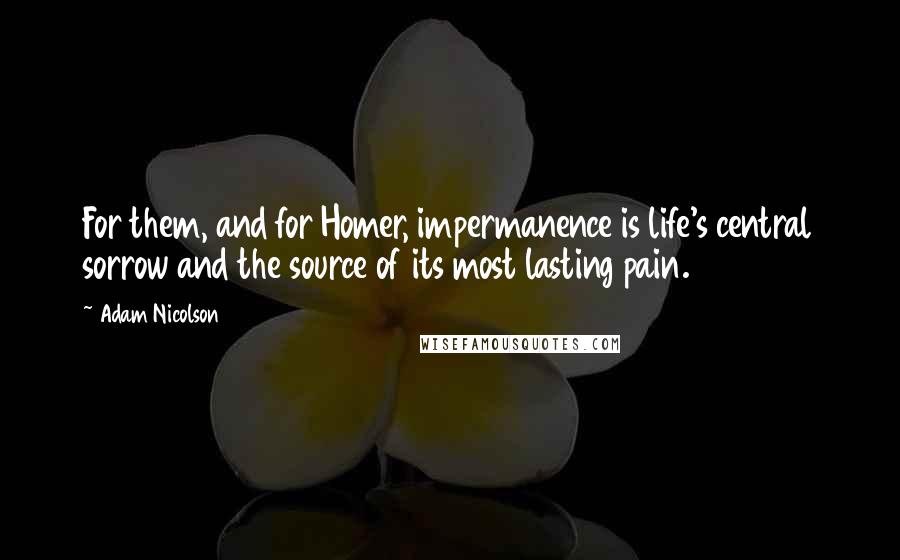 Adam Nicolson Quotes: For them, and for Homer, impermanence is life's central sorrow and the source of its most lasting pain.