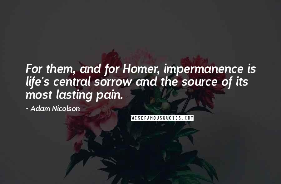 Adam Nicolson Quotes: For them, and for Homer, impermanence is life's central sorrow and the source of its most lasting pain.