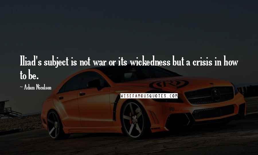 Adam Nicolson Quotes: Iliad's subject is not war or its wickedness but a crisis in how to be.
