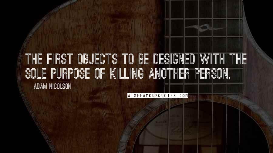 Adam Nicolson Quotes: The first objects to be designed with the sole purpose of killing another person.