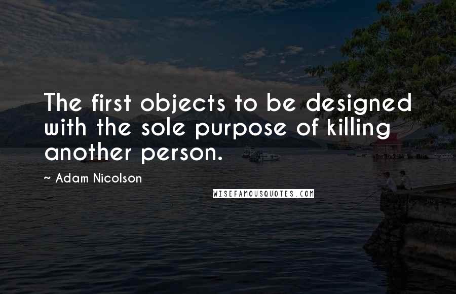 Adam Nicolson Quotes: The first objects to be designed with the sole purpose of killing another person.