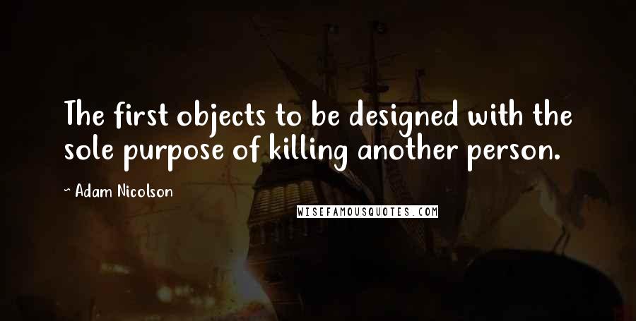 Adam Nicolson Quotes: The first objects to be designed with the sole purpose of killing another person.