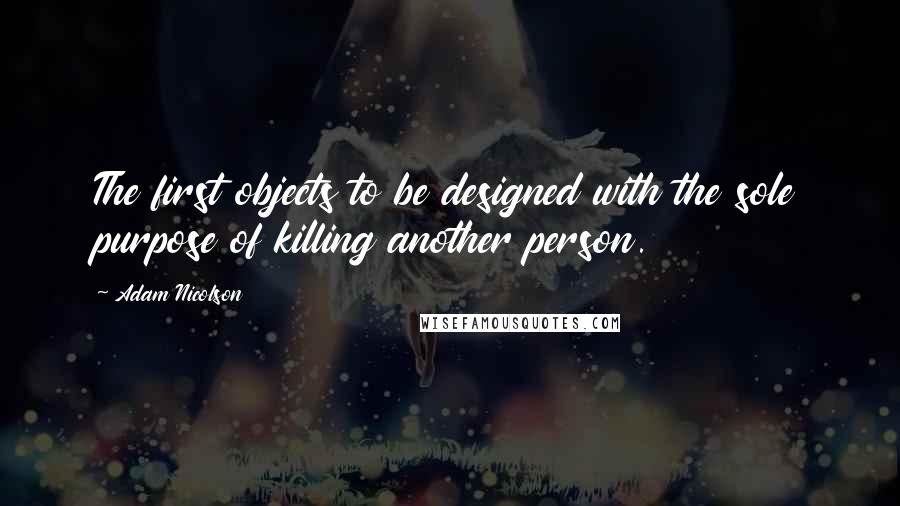 Adam Nicolson Quotes: The first objects to be designed with the sole purpose of killing another person.