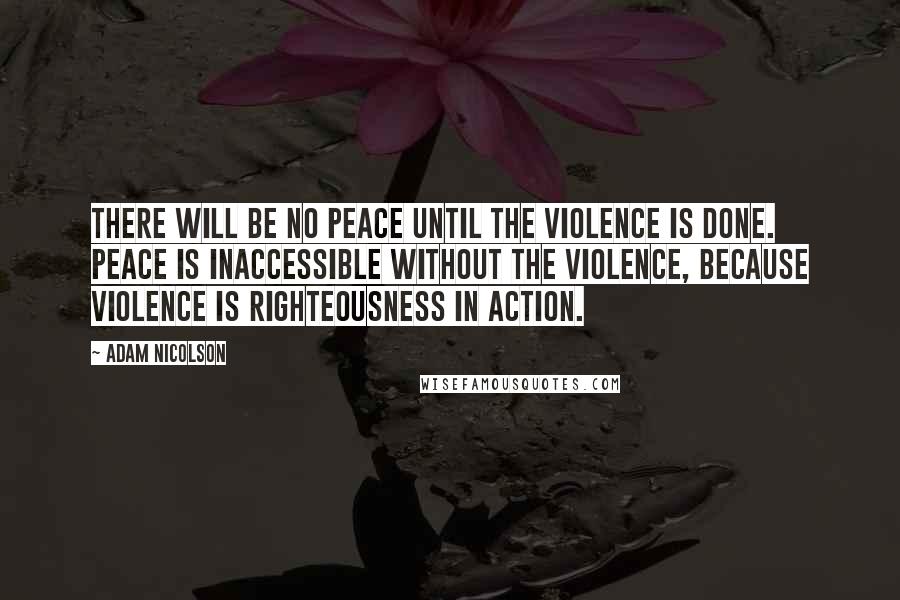 Adam Nicolson Quotes: There will be no peace until the violence is done. Peace is inaccessible without the violence, because violence is righteousness in action.