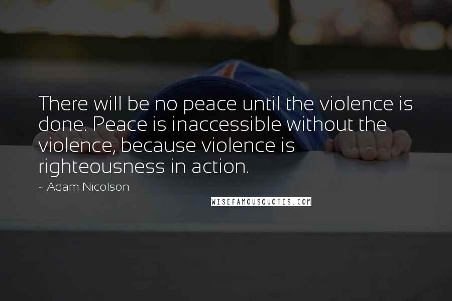 Adam Nicolson Quotes: There will be no peace until the violence is done. Peace is inaccessible without the violence, because violence is righteousness in action.