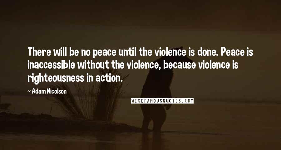 Adam Nicolson Quotes: There will be no peace until the violence is done. Peace is inaccessible without the violence, because violence is righteousness in action.