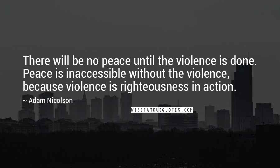 Adam Nicolson Quotes: There will be no peace until the violence is done. Peace is inaccessible without the violence, because violence is righteousness in action.