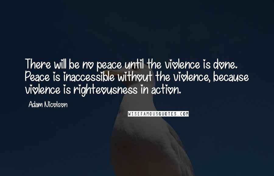 Adam Nicolson Quotes: There will be no peace until the violence is done. Peace is inaccessible without the violence, because violence is righteousness in action.