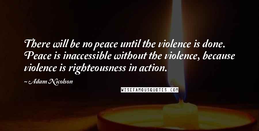 Adam Nicolson Quotes: There will be no peace until the violence is done. Peace is inaccessible without the violence, because violence is righteousness in action.