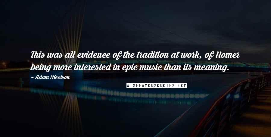Adam Nicolson Quotes: This was all evidence of the tradition at work, of Homer being more interested in epic music than its meaning.