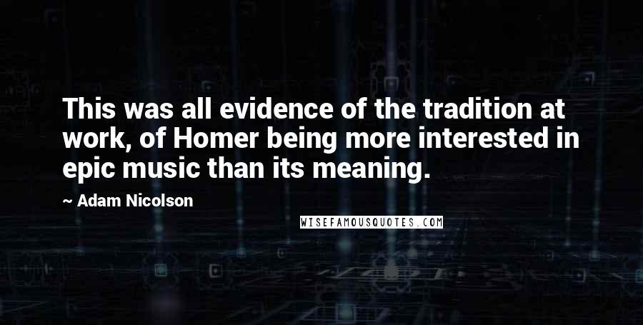 Adam Nicolson Quotes: This was all evidence of the tradition at work, of Homer being more interested in epic music than its meaning.
