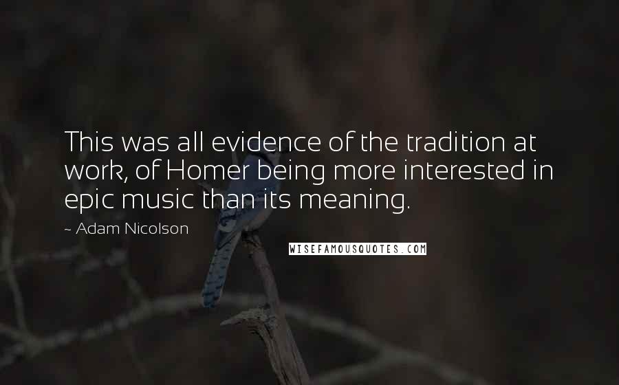 Adam Nicolson Quotes: This was all evidence of the tradition at work, of Homer being more interested in epic music than its meaning.