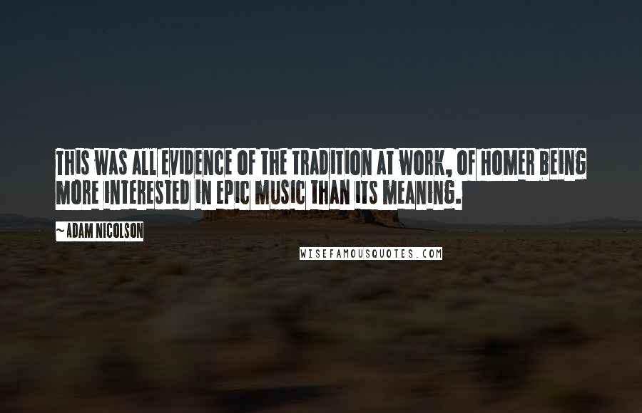 Adam Nicolson Quotes: This was all evidence of the tradition at work, of Homer being more interested in epic music than its meaning.