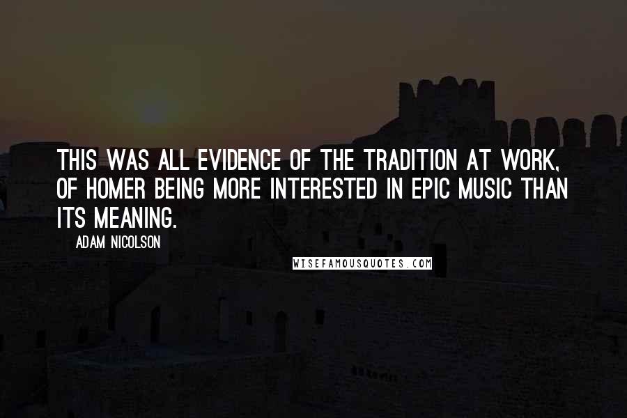 Adam Nicolson Quotes: This was all evidence of the tradition at work, of Homer being more interested in epic music than its meaning.