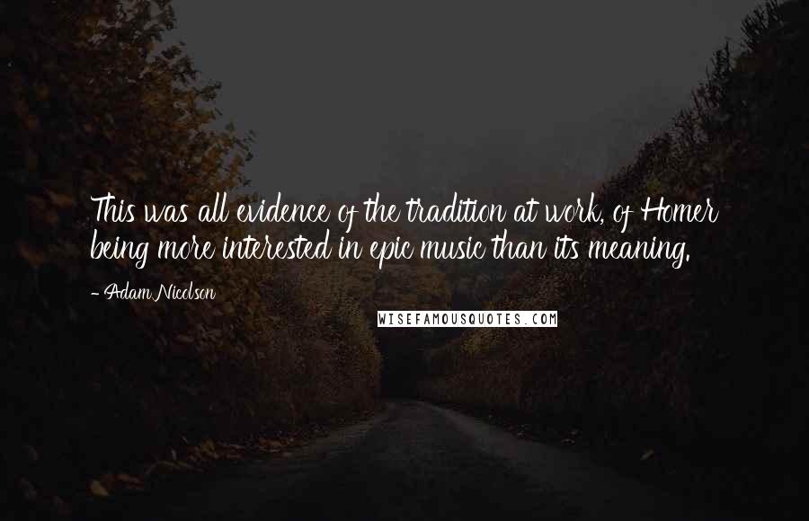 Adam Nicolson Quotes: This was all evidence of the tradition at work, of Homer being more interested in epic music than its meaning.