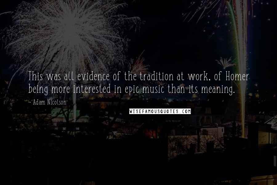 Adam Nicolson Quotes: This was all evidence of the tradition at work, of Homer being more interested in epic music than its meaning.