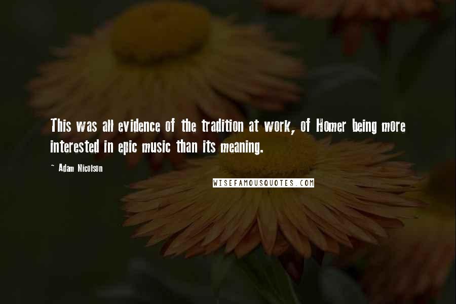 Adam Nicolson Quotes: This was all evidence of the tradition at work, of Homer being more interested in epic music than its meaning.