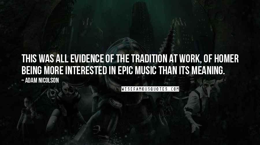 Adam Nicolson Quotes: This was all evidence of the tradition at work, of Homer being more interested in epic music than its meaning.