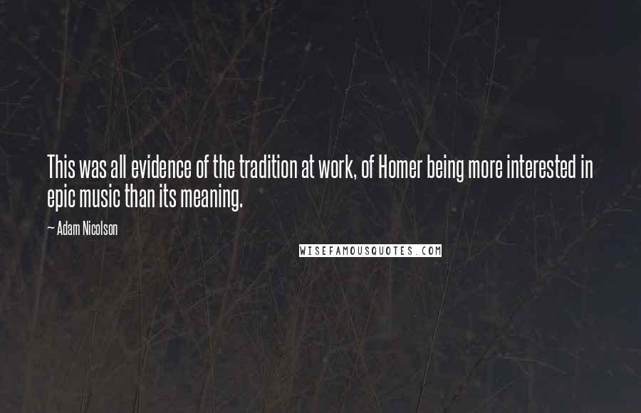 Adam Nicolson Quotes: This was all evidence of the tradition at work, of Homer being more interested in epic music than its meaning.