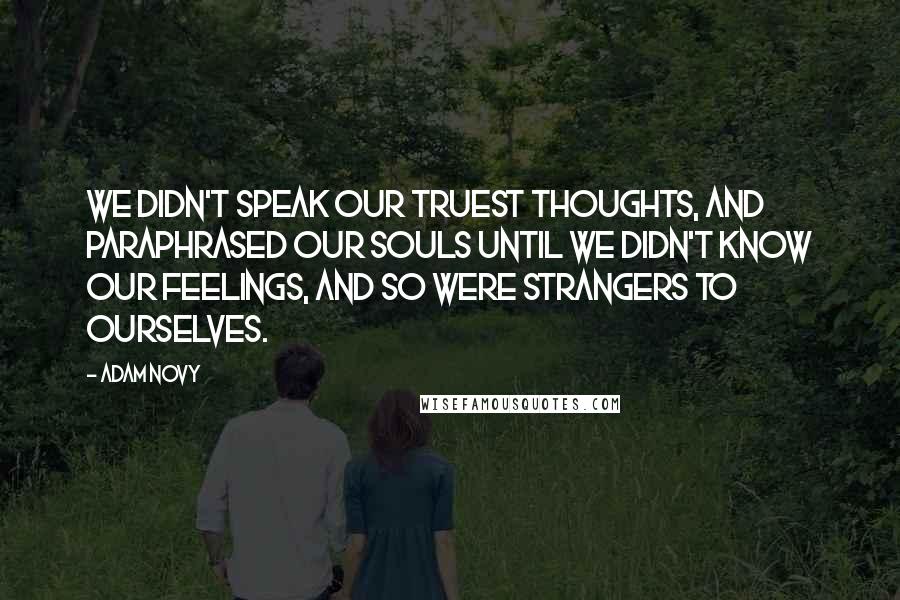 Adam Novy Quotes: We didn't speak our truest thoughts, and paraphrased our souls until we didn't know our feelings, and so were strangers to ourselves.