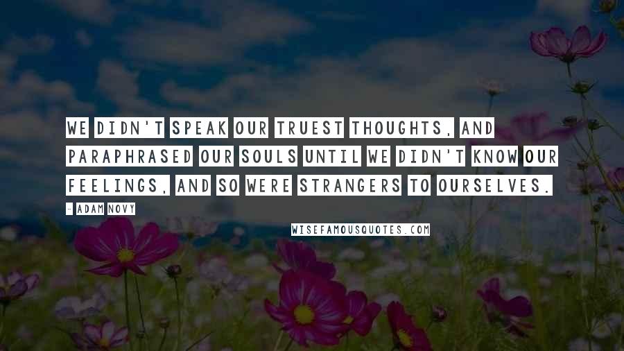 Adam Novy Quotes: We didn't speak our truest thoughts, and paraphrased our souls until we didn't know our feelings, and so were strangers to ourselves.