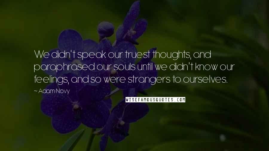 Adam Novy Quotes: We didn't speak our truest thoughts, and paraphrased our souls until we didn't know our feelings, and so were strangers to ourselves.