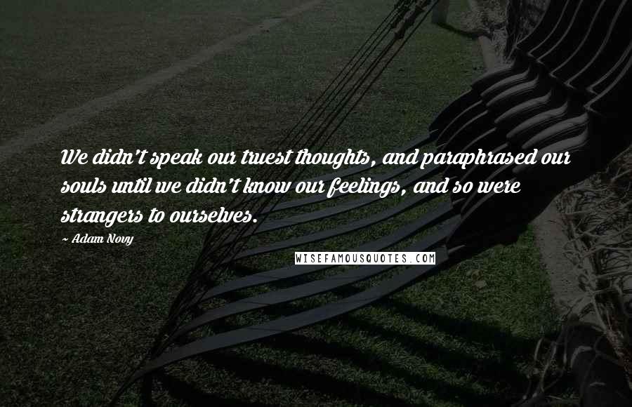 Adam Novy Quotes: We didn't speak our truest thoughts, and paraphrased our souls until we didn't know our feelings, and so were strangers to ourselves.