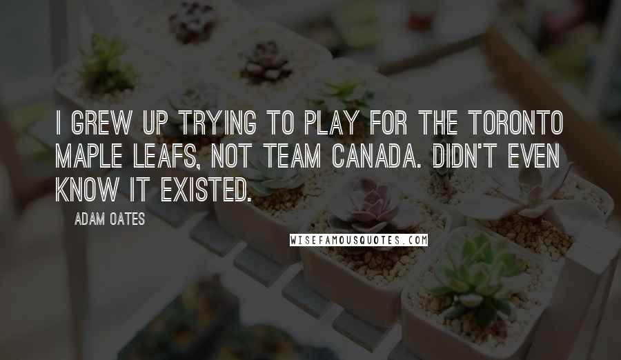Adam Oates Quotes: I grew up trying to play for the Toronto Maple Leafs, not Team Canada. Didn't even know it existed.