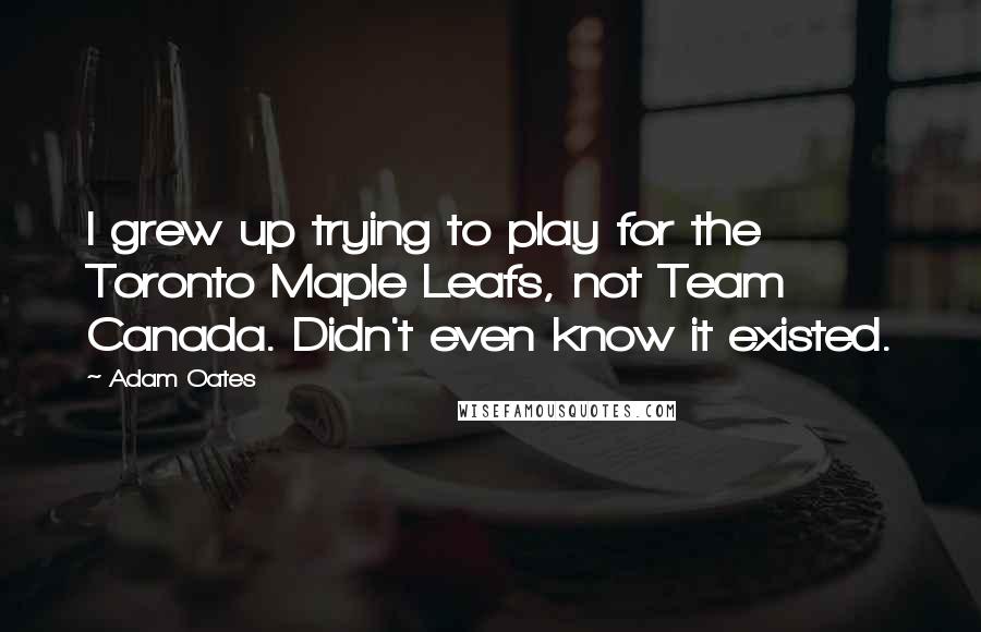 Adam Oates Quotes: I grew up trying to play for the Toronto Maple Leafs, not Team Canada. Didn't even know it existed.