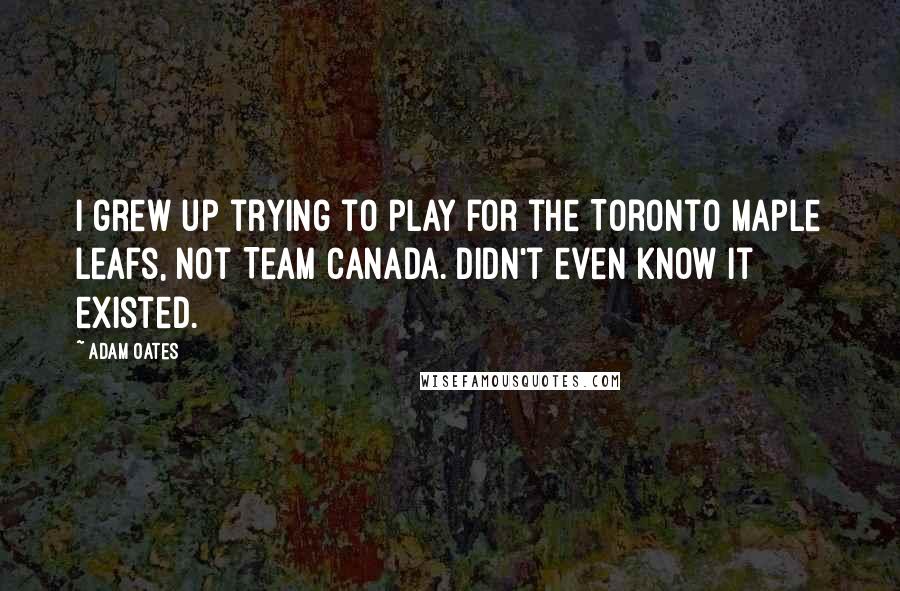 Adam Oates Quotes: I grew up trying to play for the Toronto Maple Leafs, not Team Canada. Didn't even know it existed.