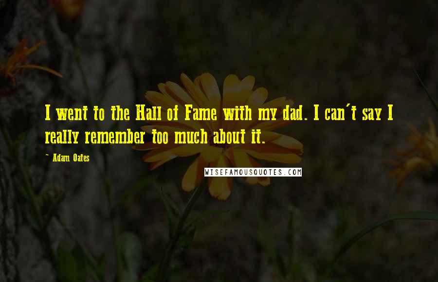 Adam Oates Quotes: I went to the Hall of Fame with my dad. I can't say I really remember too much about it.